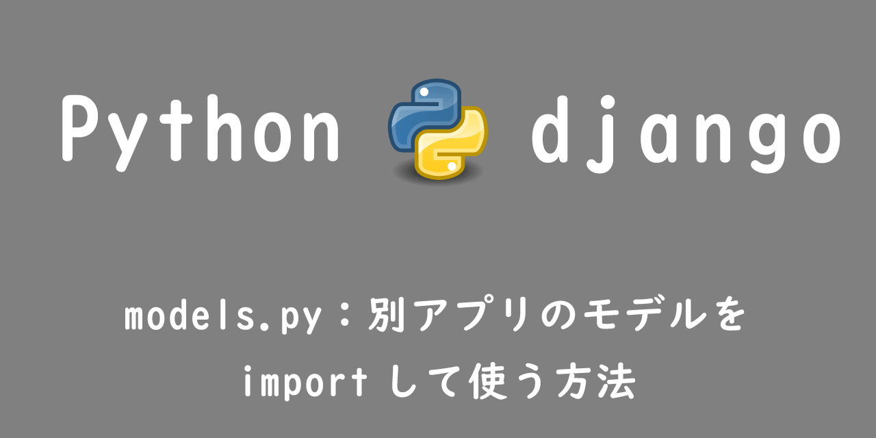 【Django】models.py：別アプリのモデルをimportして使う方法