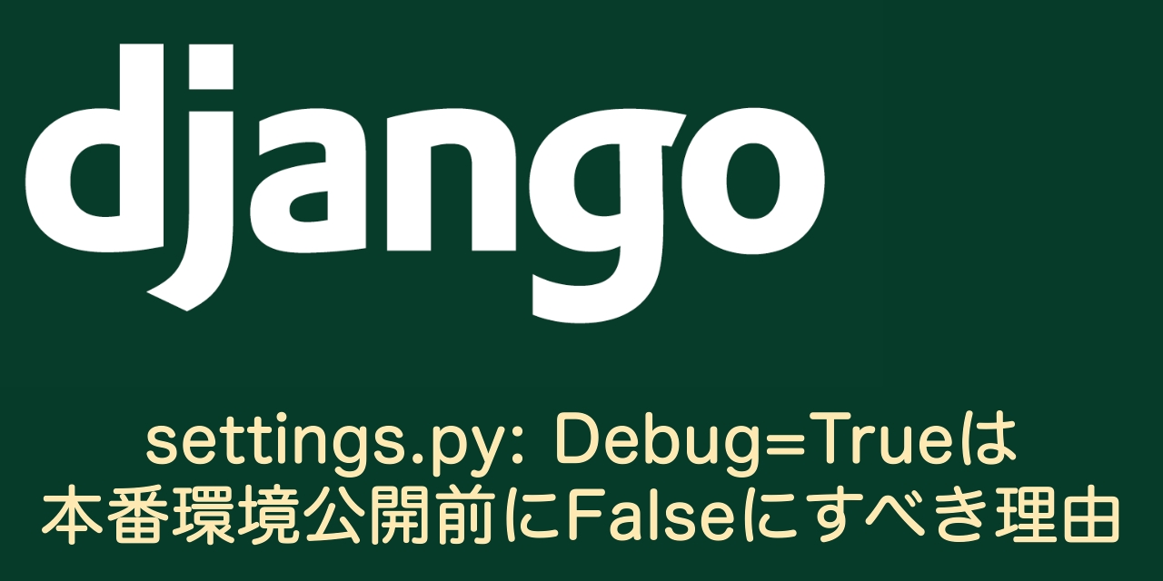 【Django】settings.py：Debug＝Trueは本番環境公開前にFalseにすべき理由