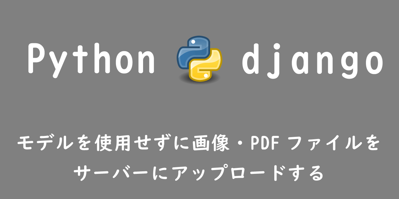 【Django】モデルを使用せずに画像・PDFファイルをサーバーにアップロードする