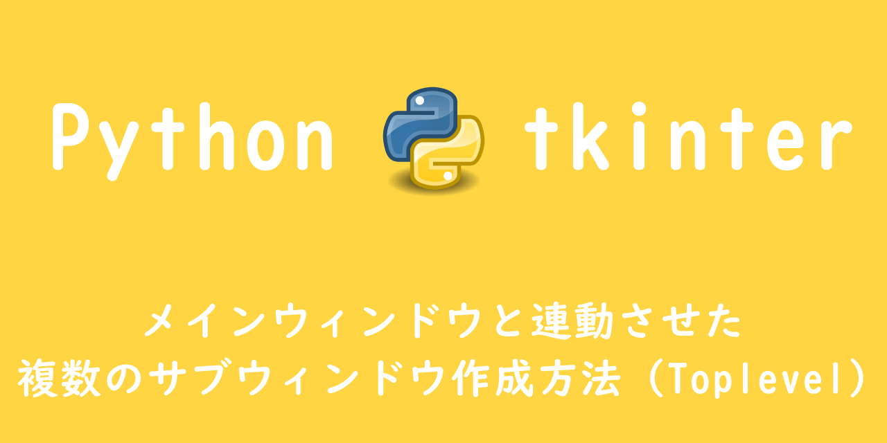 【Python tkinter】メインウィンドウと連動させた複数のサブウィンドウ作成方法（Toplevel）