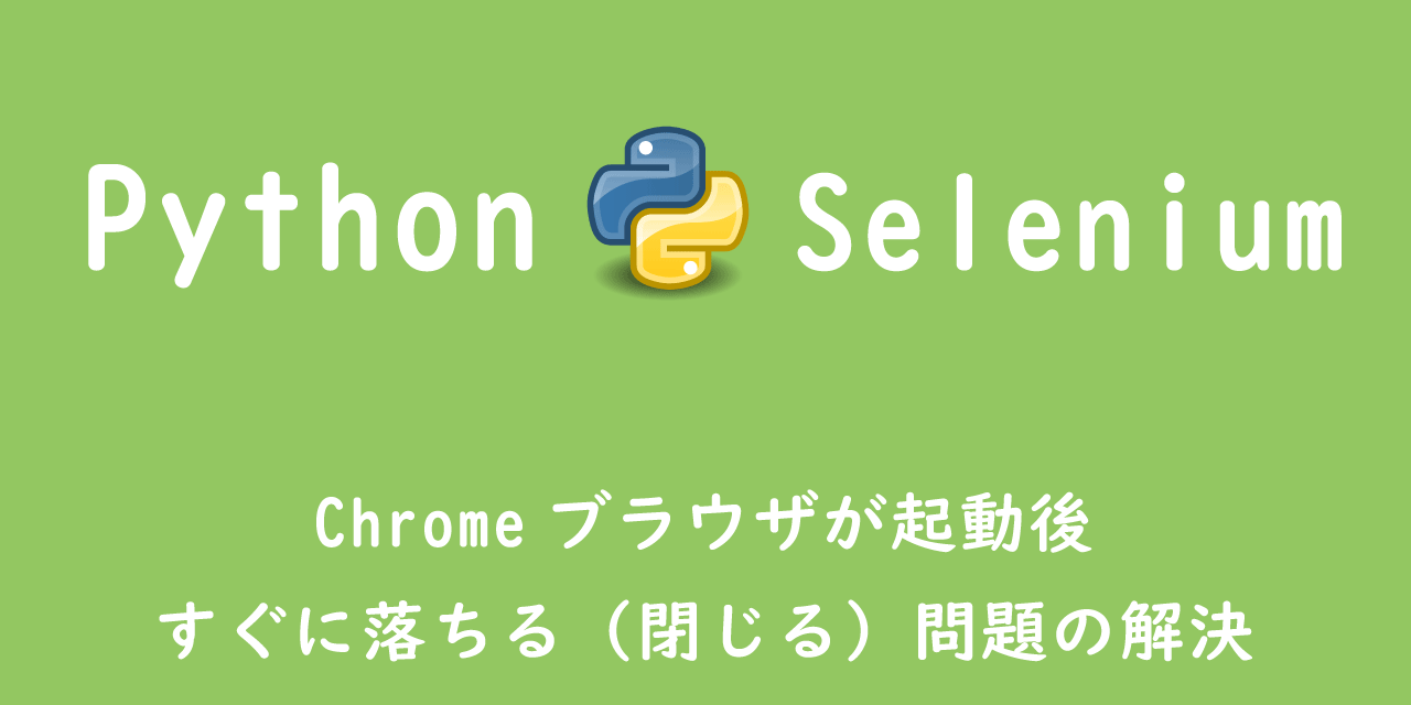 【Python】Selenium：Chromeブラウザが起動後すぐに落ちる（閉じる）問題の解決