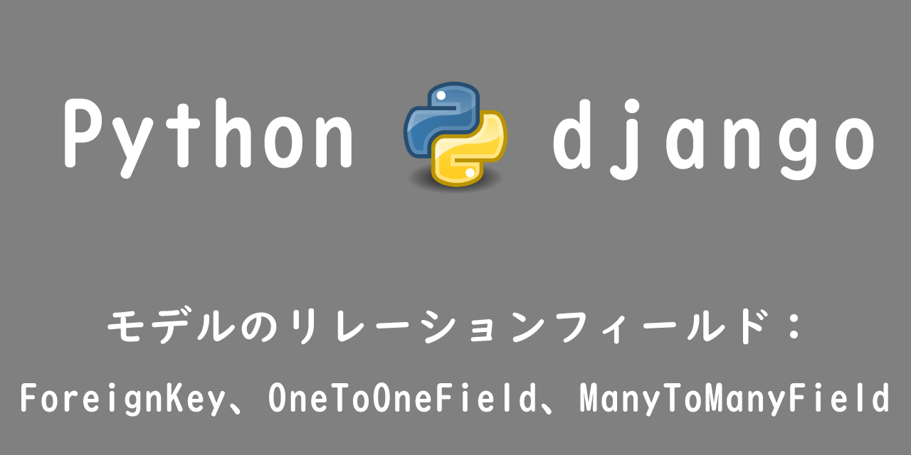 【django】モデルのリレーションフィールド：ForeignKey、OneToOneField、ManyToManyField