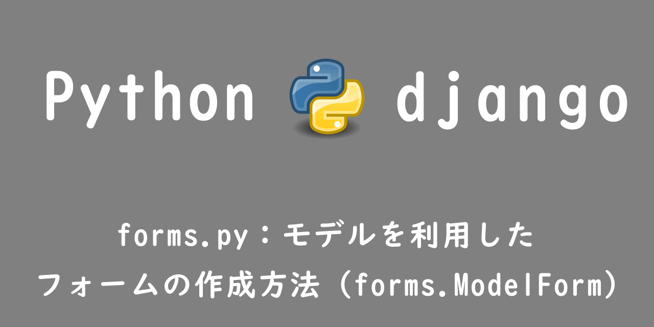 【Django】forms.py：モデルを利用したフォームの作成方法（forms.ModelForm）