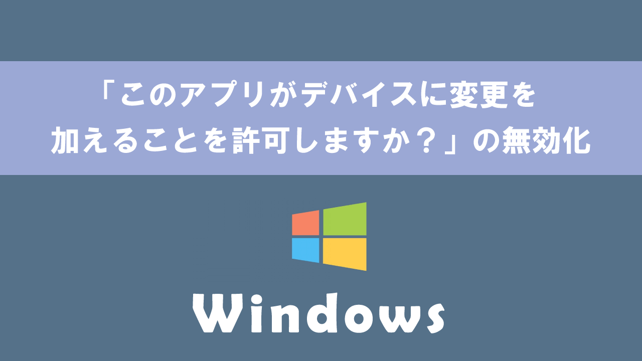 【Windows10】「このアプリがデバイスに変更を加えることを許可しますか？」の無効化