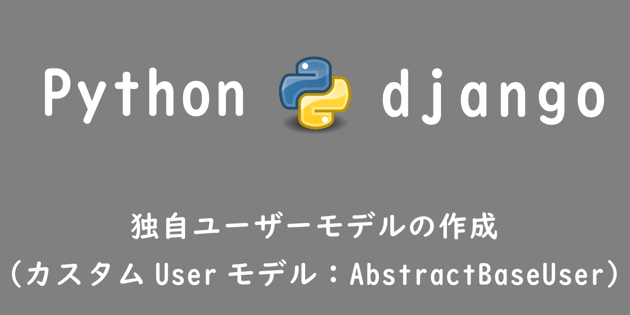 【Django】独自ユーザーモデルの作成（カスタムUserモデル：AbstractBaseUser）