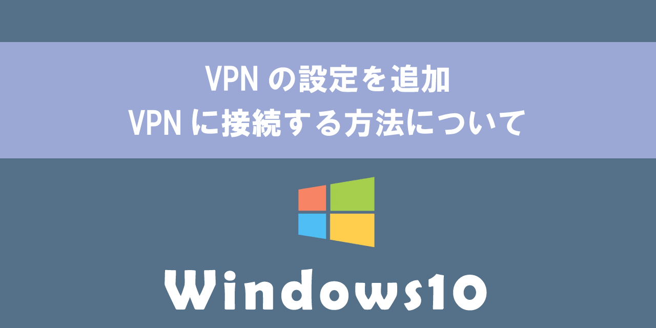 【Windows10】VPNの設定を追加・VPNに接続する方法について
