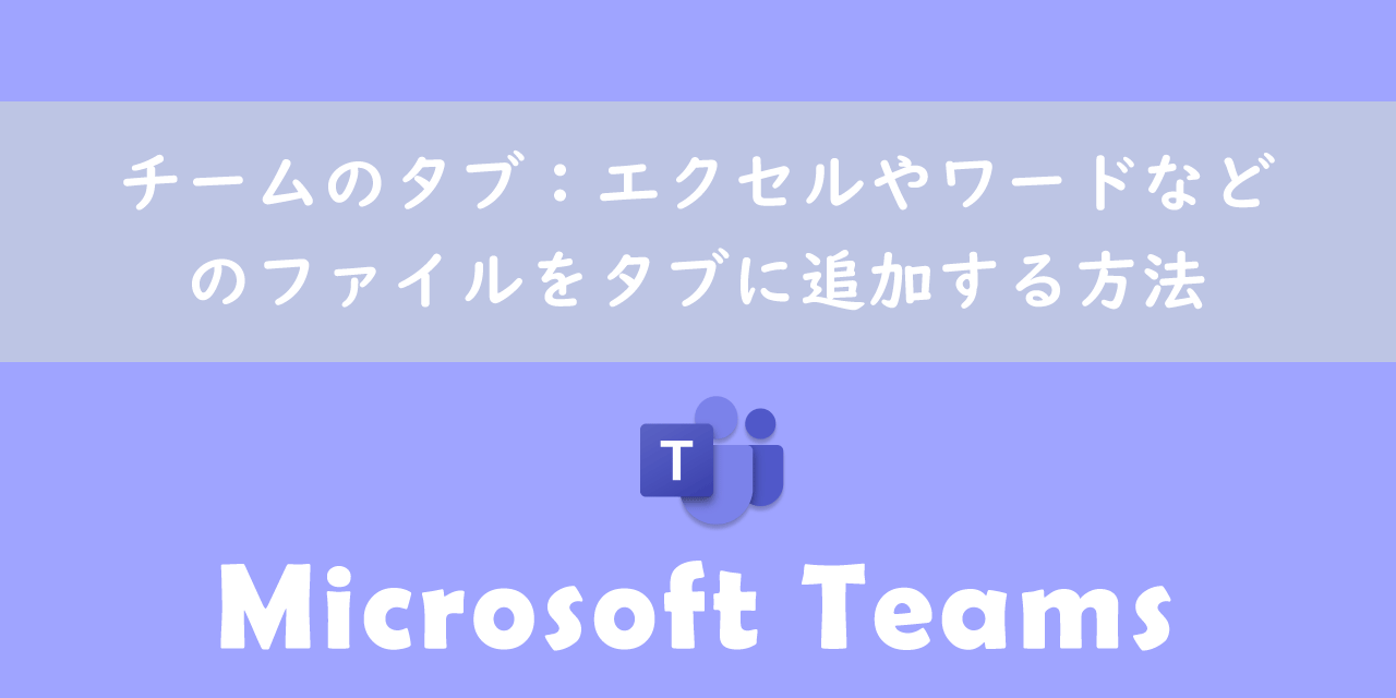 【Teams】チームのタブ：エクセルやワードなどのファイルをタブに追加する方法