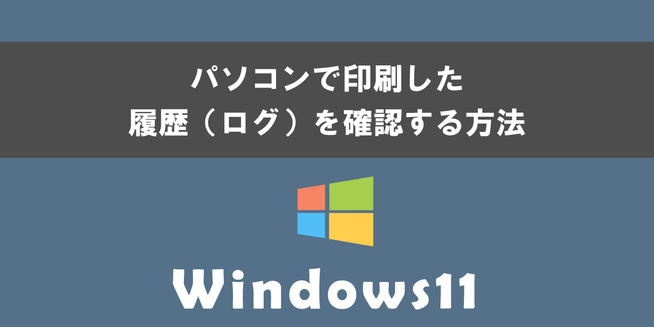 Windows11のパソコンで印刷した履歴（ログ）を確認する方法について