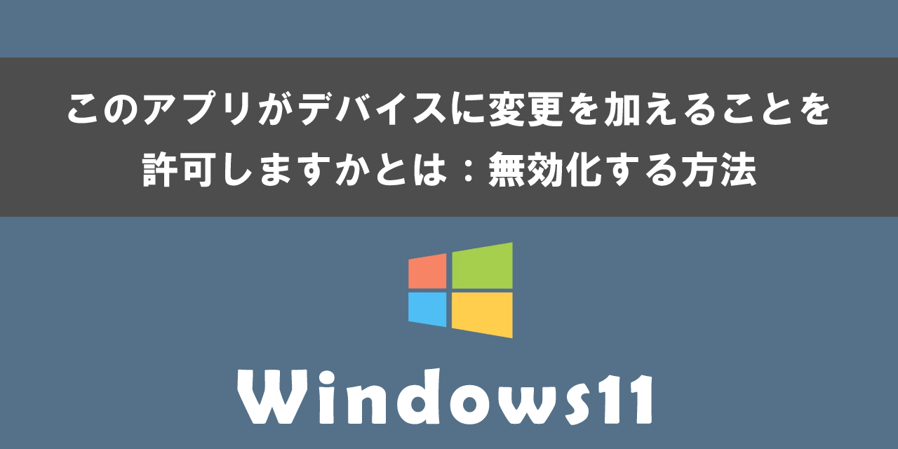 Windows11でこのアプリがデバイスに変更を加えることを許可しますかを無効化する方法