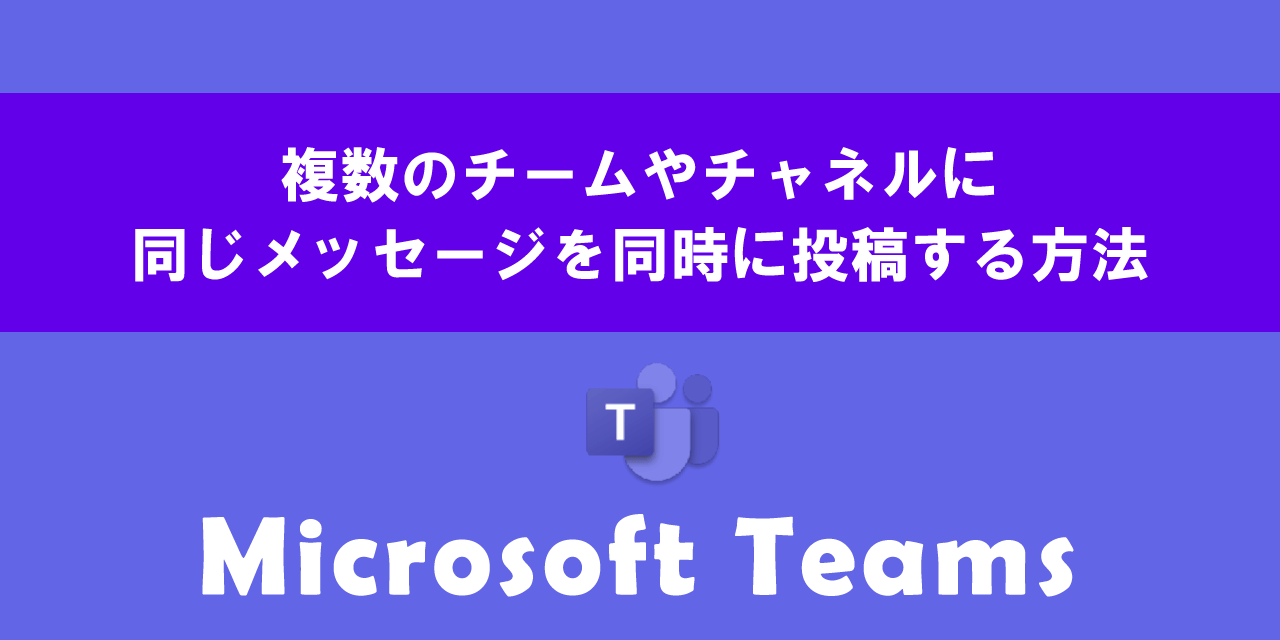 Teamsで複数のチームやチャネルに同じメッセージを同時に投稿する方法