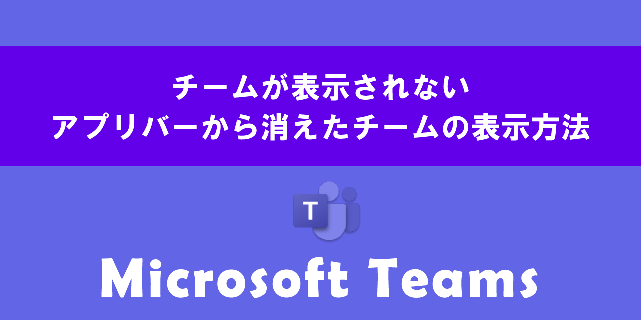Teamsでチームが表示されない（アプリバーからチームが消えた）ときの対処方法