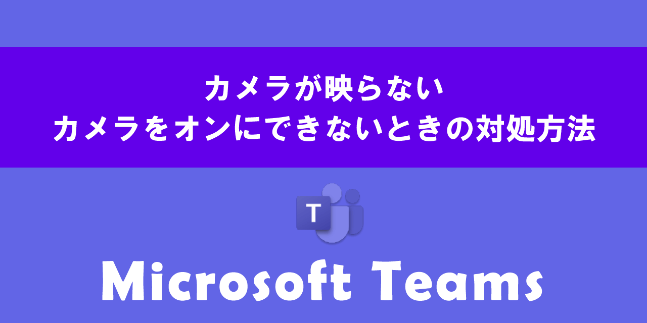 Teamsでカメラが映らない、カメラをオンにできないときの対処方法について