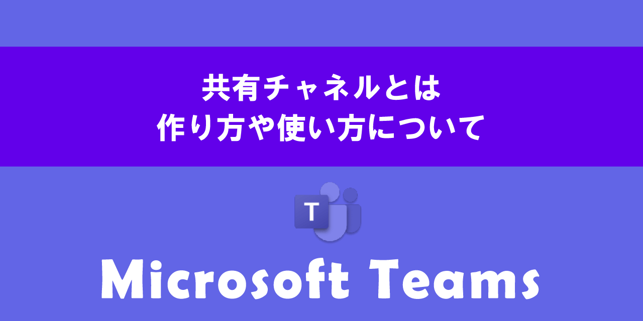 Teamsの共有チャネルとは（作り方や使い方）