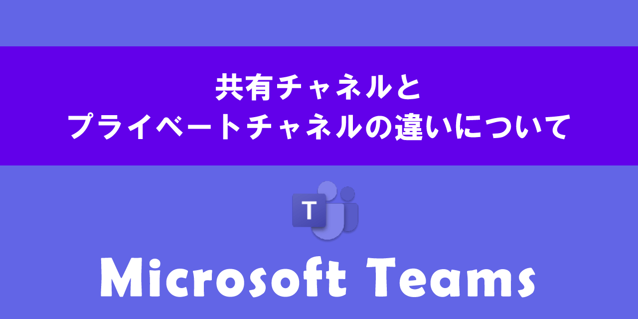 Teamsの共有チャネルとプライベートチャネルの違い