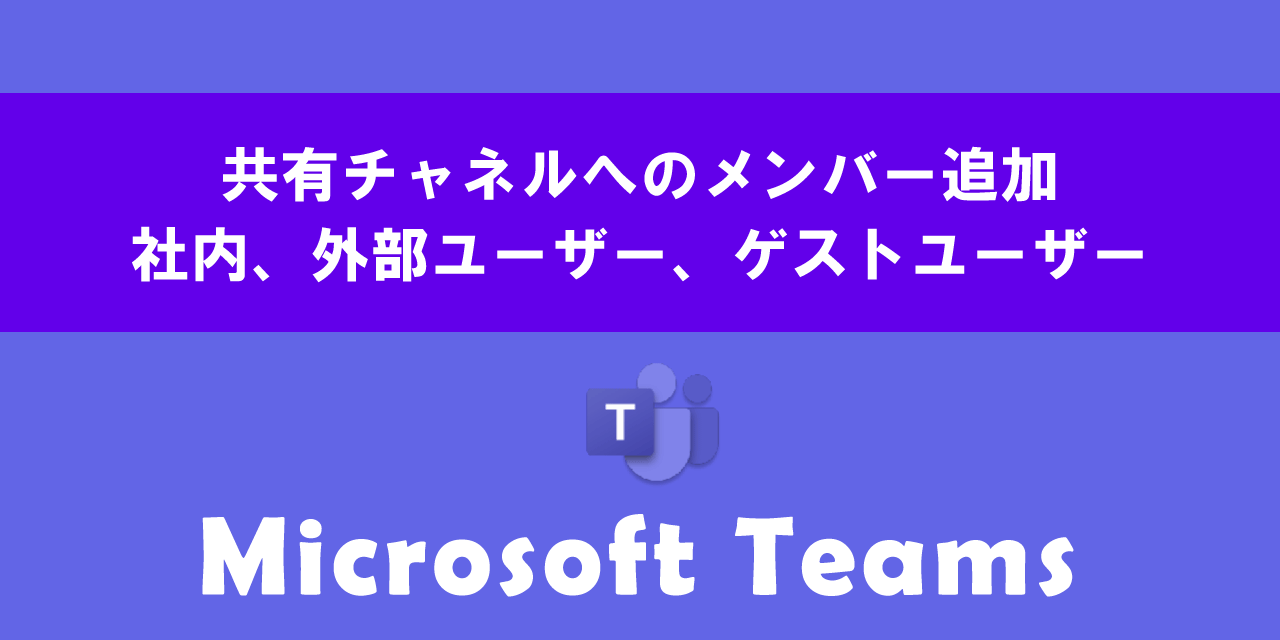 Teamsで共有チャネルへのメンバー追加方法（社内、外部ユーザー、ゲストユーザー）