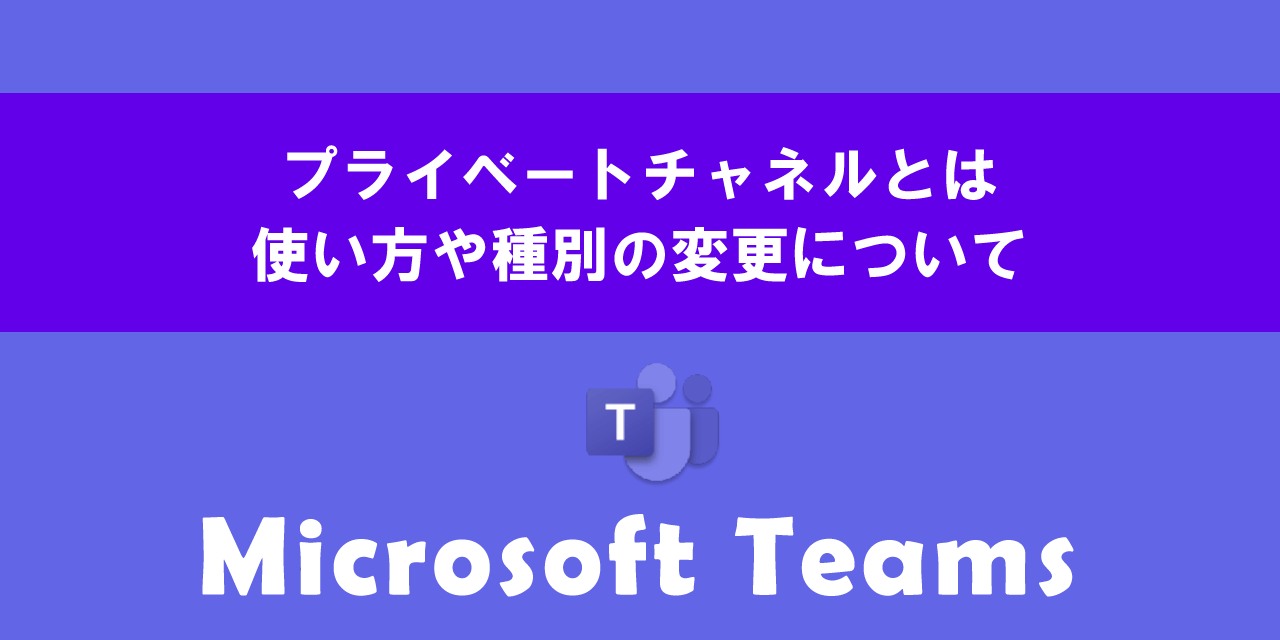 Teamsのプライベートチャネルとは（使い方や種別の変更）