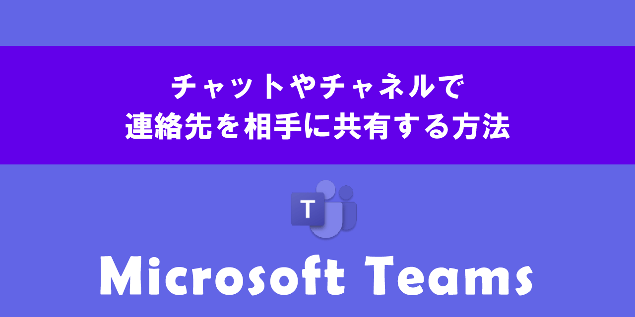 Teamsのチャットやチャネルで連絡先を相手に共有する方法について