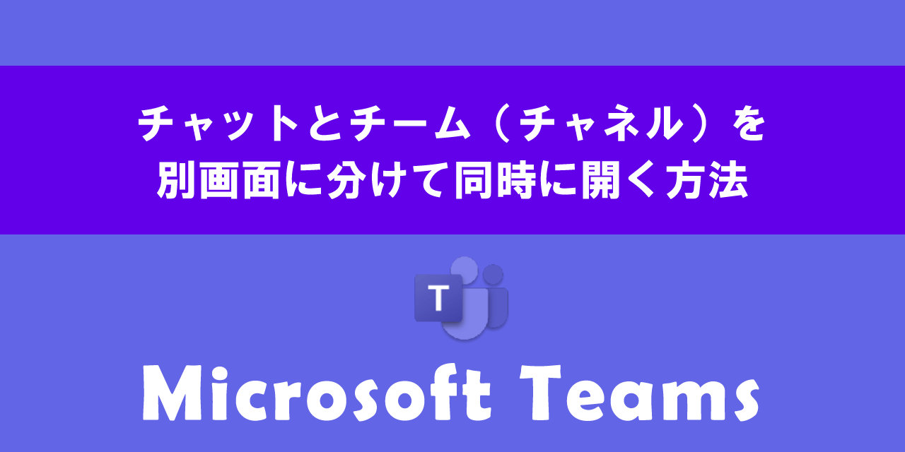 Teamsのチャットとチーム（チャネル）を別画面に分けて同時に開く方法について