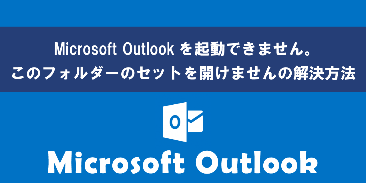 Outlookで「Microsoft Outlookを起動できません。このフォルダーのセットを開けません」エラーについて