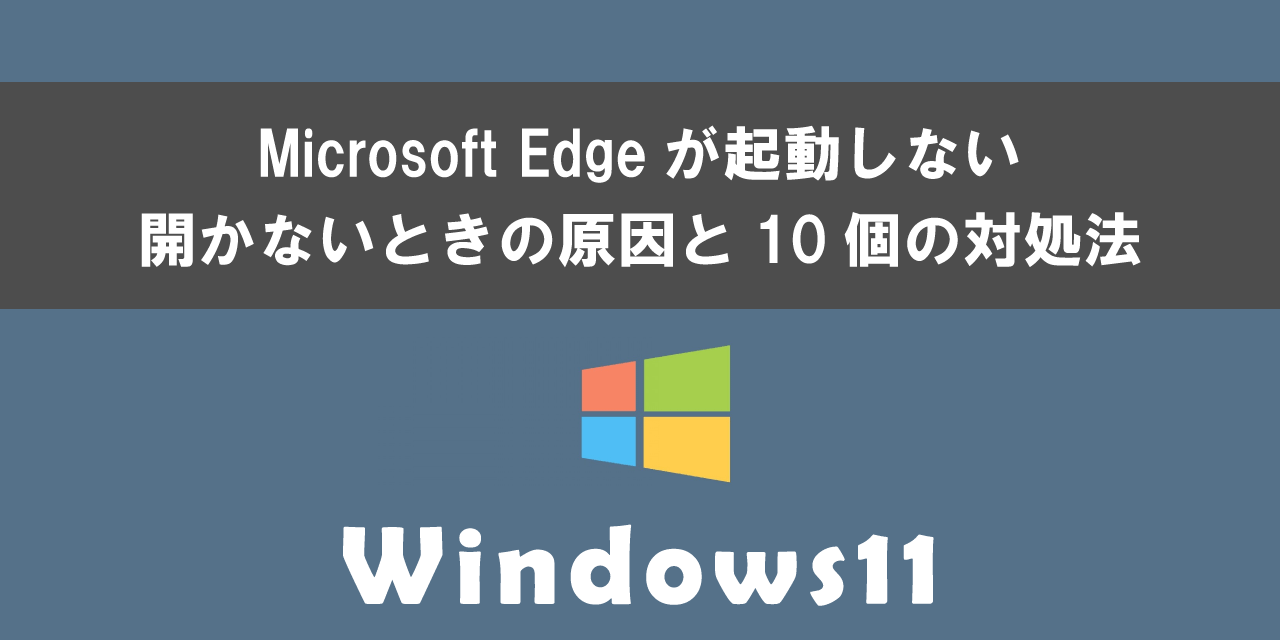 Windows 11でMicrosoft Edgeが起動しない・開かないときの原因と対処法