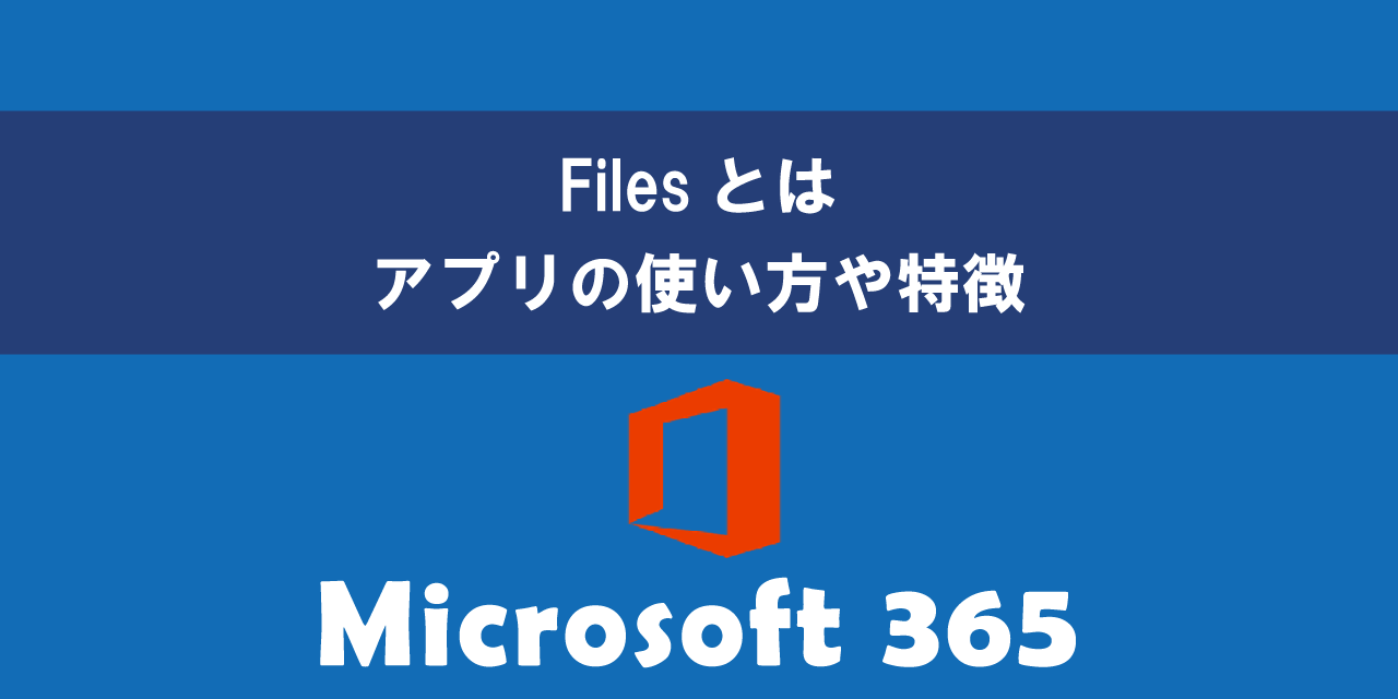 Microsoft 365のFilesとは｜アプリの使い方や特徴について