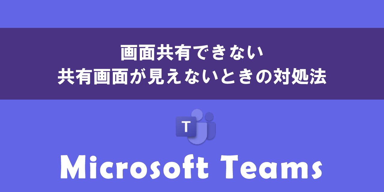 Teamsで画面共有できない・共有画面が見えないときの対処法