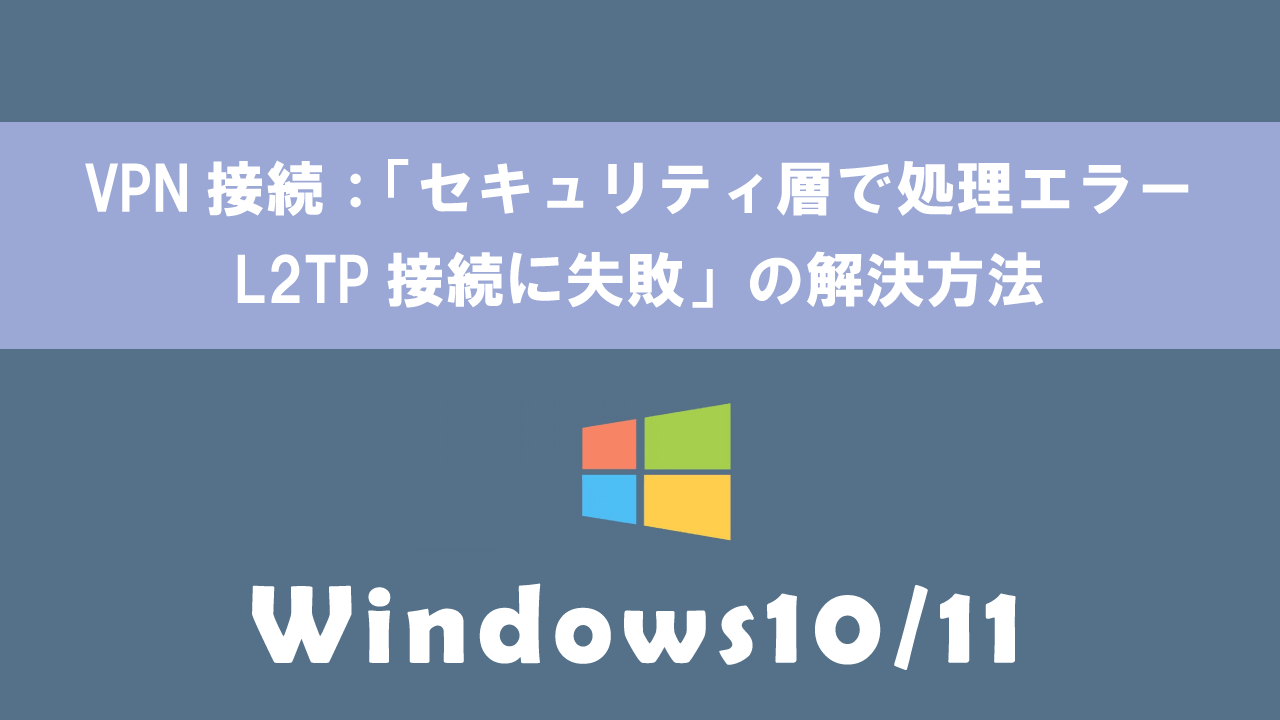 【Windows】VPN接続：「セキュリティ層で処理エラー　L2TP接続に失敗」の解決方法