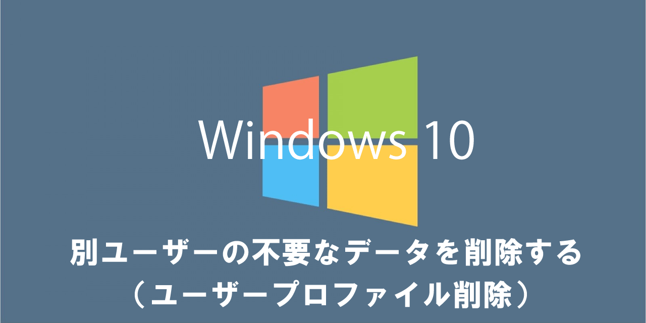 【Windows10】別ユーザーの不要なデータ（ファイル群）を削除する（ユーザープロファイル削除）