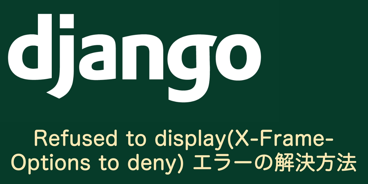 【Django】Refused to display(X-Frame-Options to deny)エラーの解決方法