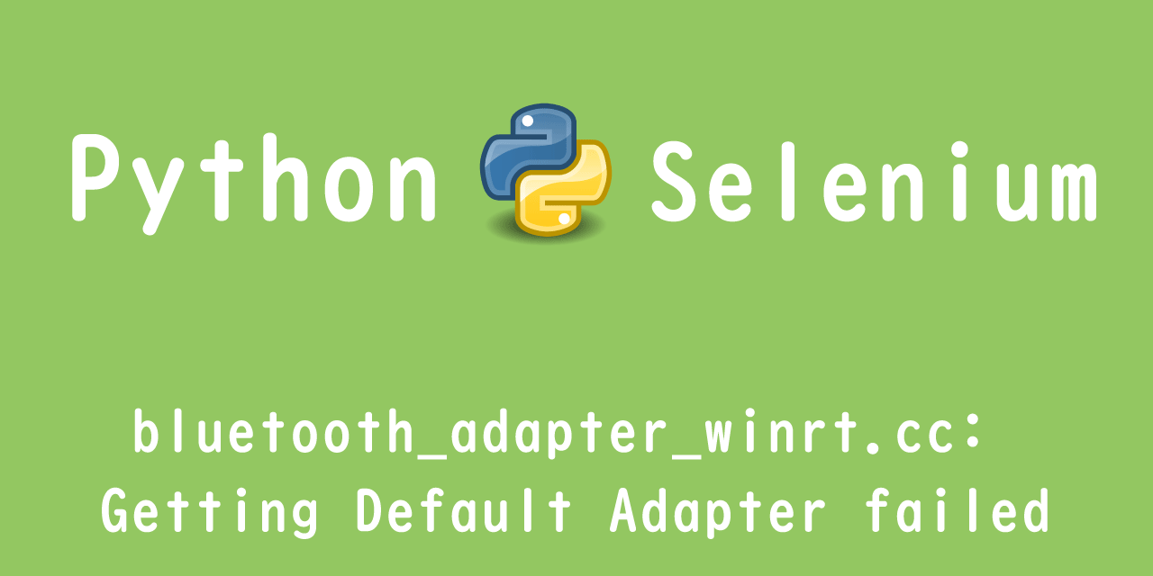 【Python】Selenium： bluetooth_adapter_winrt.cc: Getting Default Adapter failed（ChromeDriver）
