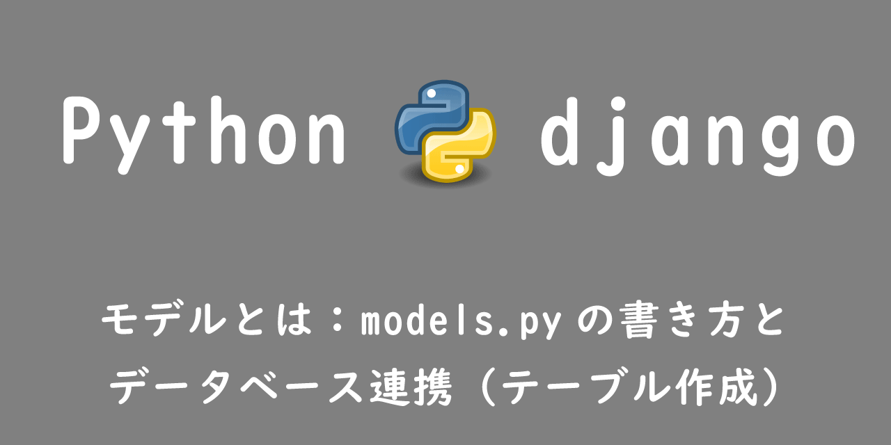【Django】Model（モデル）とは：models.pyの書き方とデータベース連携（テーブル作成）