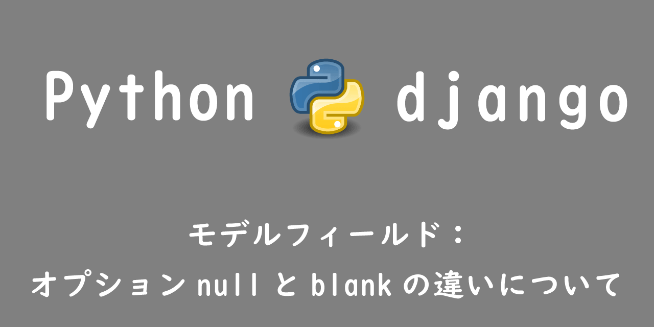 【Django】モデルフィールド：オプションnullとblankの違いについて