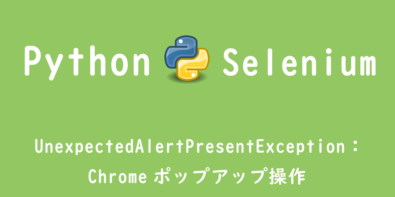 【Python Selenium】UnexpectedAlertPresentException：Chromeポップアップ操作