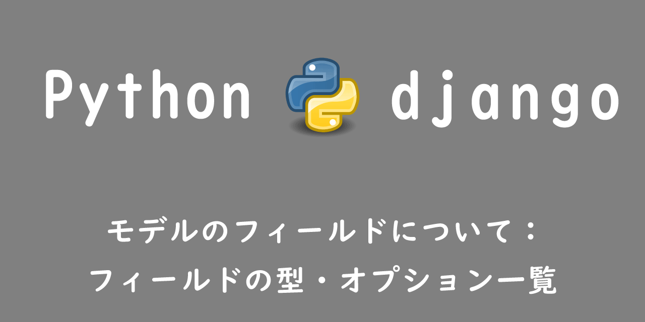 【django】モデルのフィールドについて：フィールドの型・オプション一覧