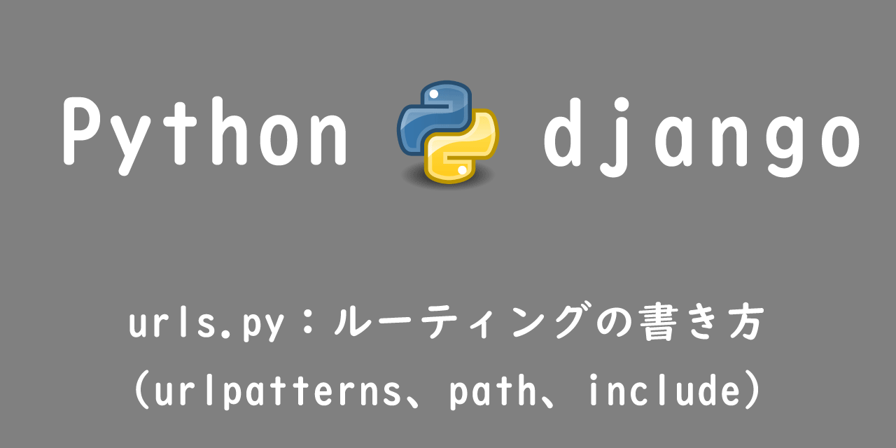 【Django】urls.py：ルーティングの書き方（urlpatterns、path、include）
