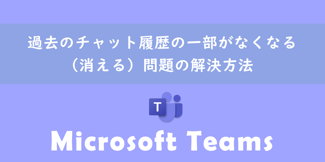 【Teams】過去のチャット履歴の一部がなくなる（消える）問題の解決方法