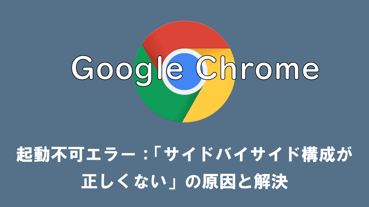 【Google Chrome】起動不可エラー：「サイドバイサイド構成が正しくない」の原因と解決