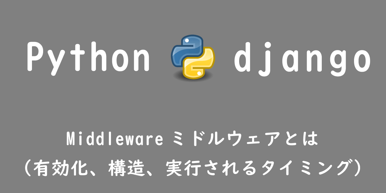 【Django】Middlewareミドルウェアとは（有効化、構造、実行されるタイミング）