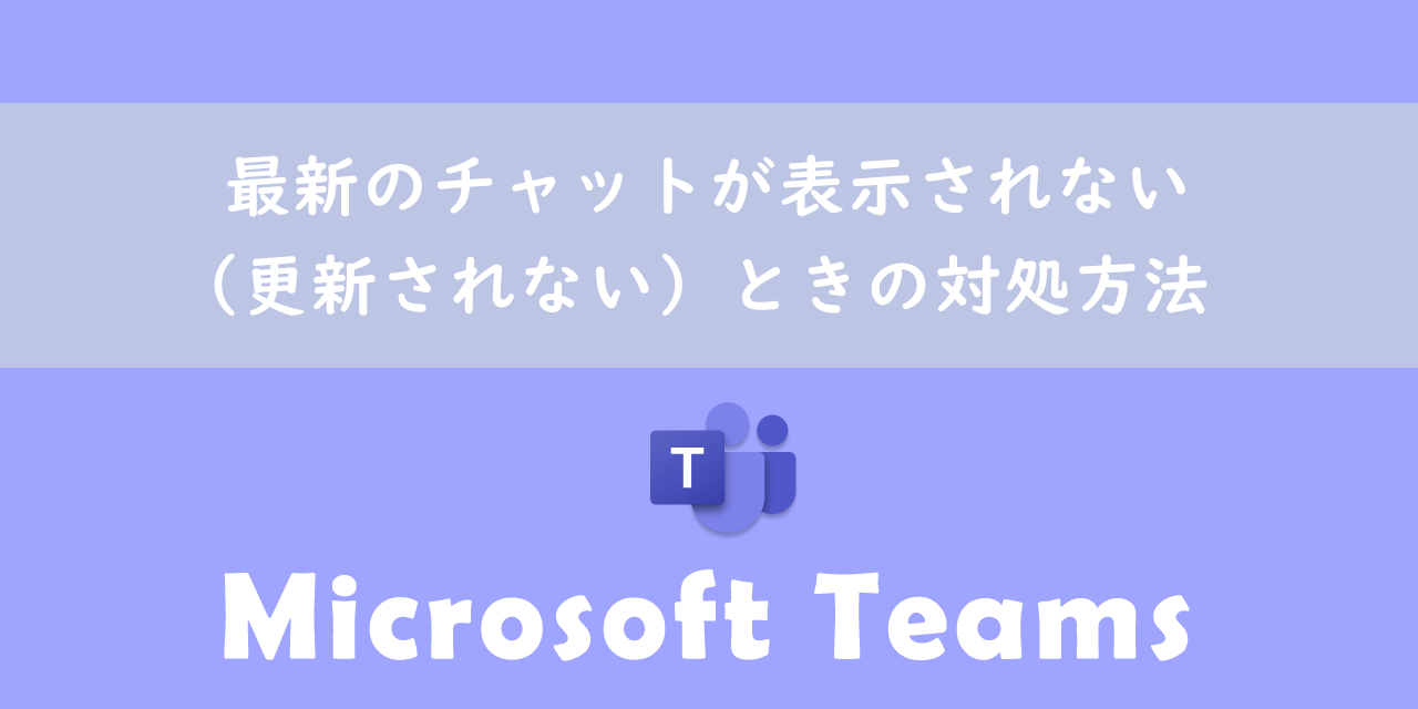 【Teams】最新のチャットが表示されない（更新されない）ときの対処方法