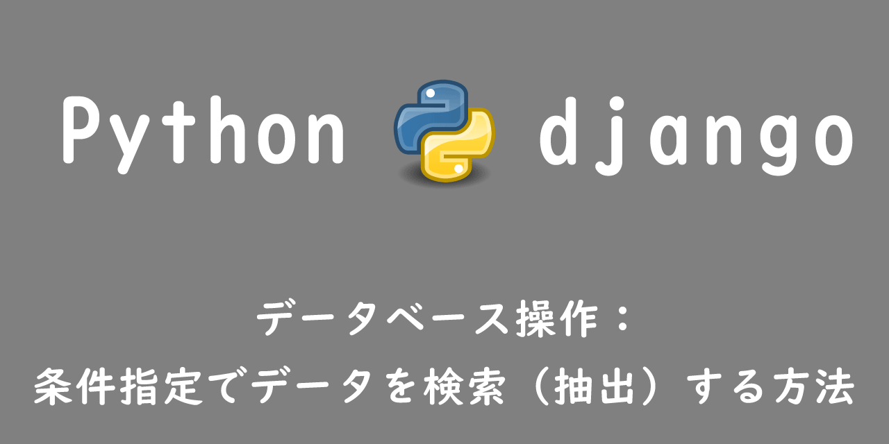 【Django】データベース操作：条件指定でデータを検索（抽出）する方法