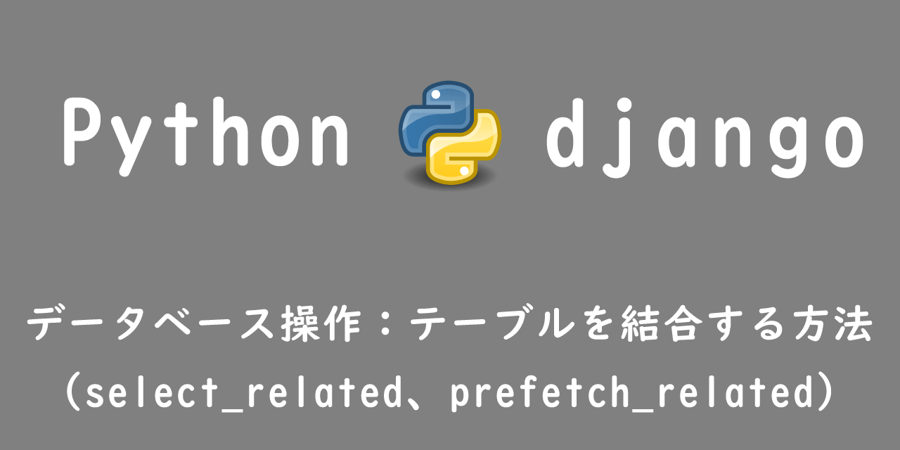 【Django】データベース操作：テーブルを結合する方法（select_related、prefetch_related）