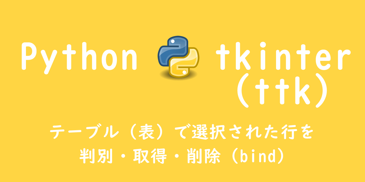 【Python】tkinter.ttk.Treeview：テーブル（表）で選択された行を判別・取得・削除（bind）