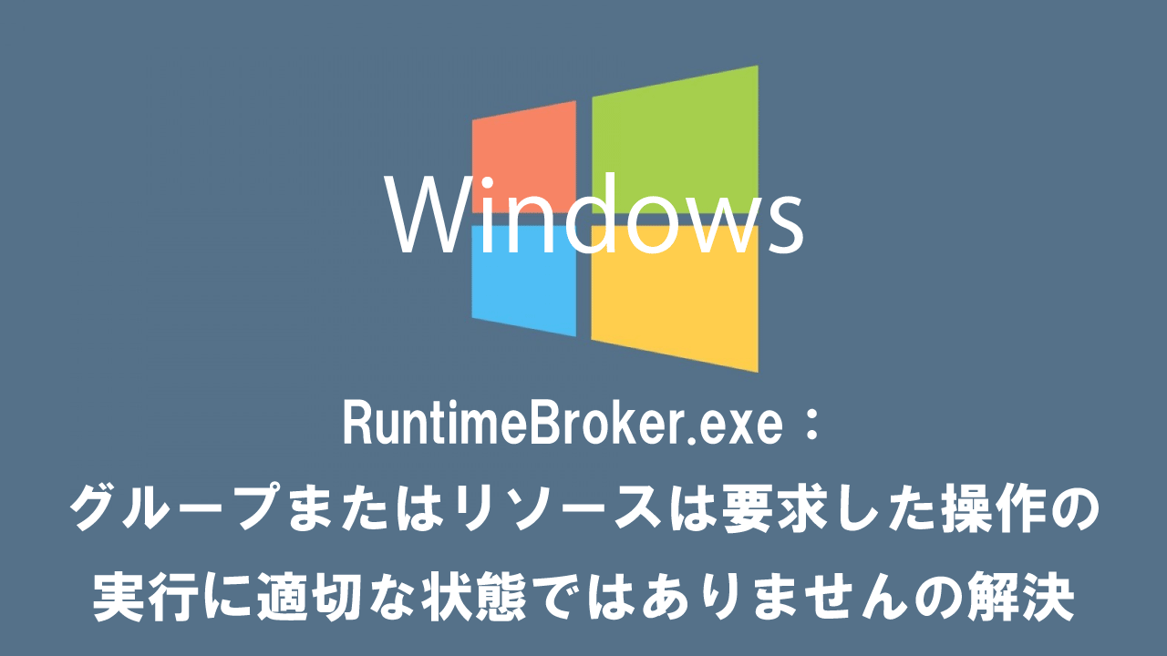 RuntimeBroker.exe：グループまたはリソースは要求した操作の実行に適切な状態ではありませんの解決