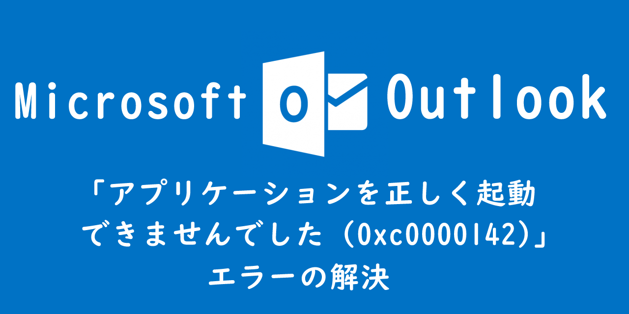 【Outlook】「アプリケーションを正しく起動できませんでした（0xc0000142）」エラーの解決
