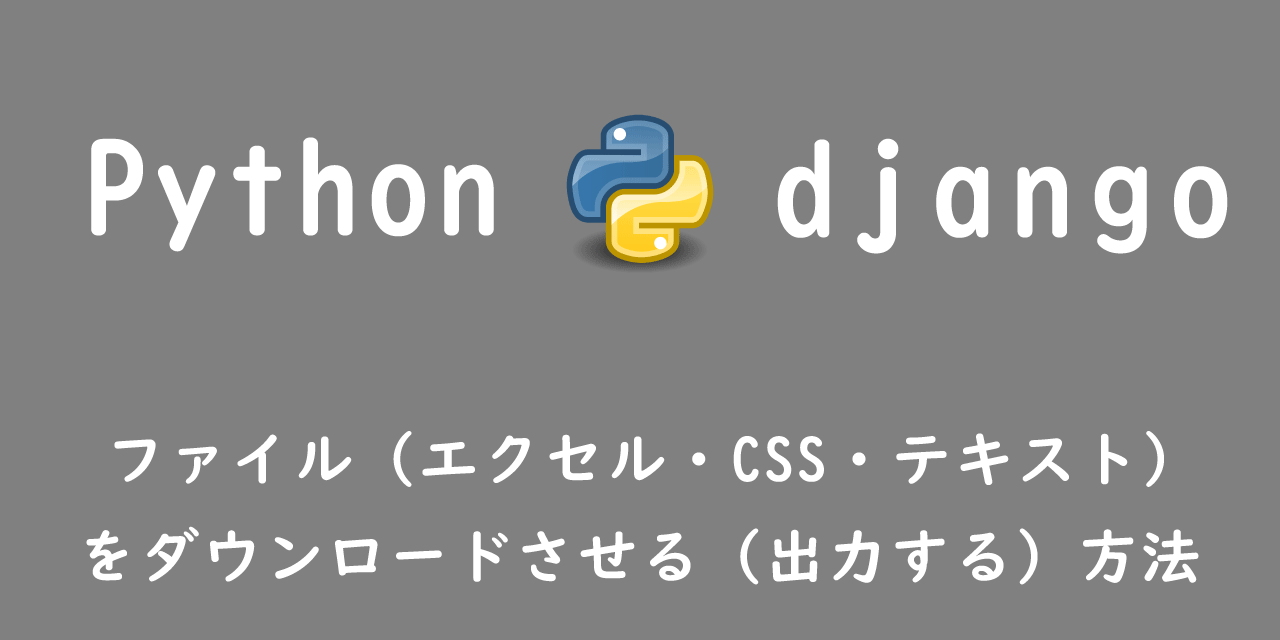 【Django】ファイル（エクセル・CSS・テキスト）をダウンロードさせる（出力する）方法