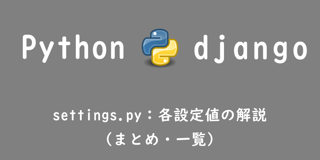 【Django】settings.py：各設定値の解説（まとめ・一覧）
