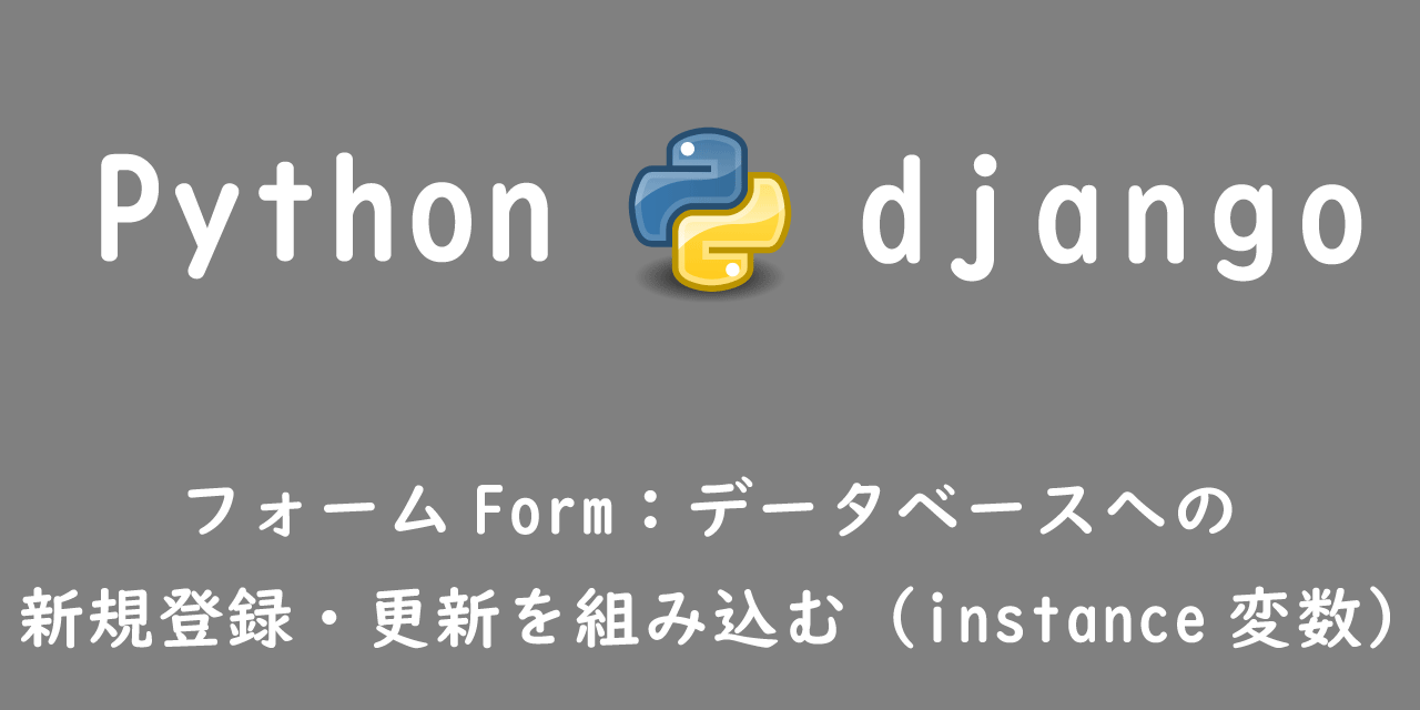 【Django】フォームForm：データベースへの新規登録・更新機能を組み込む（instance変数）