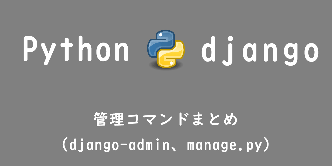 【Django】管理コマンドまとめ（django-admin、manage.py）