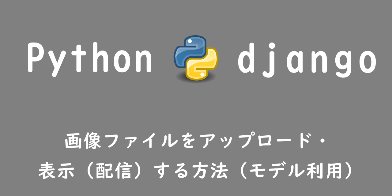 【Django】画像ファイルをアップロード・表示（配信）する方法（モデル利用）