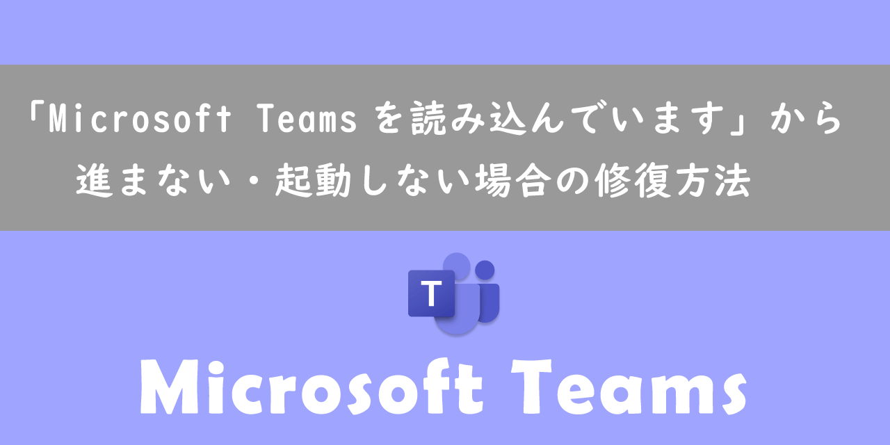 【Teams】「Microsoft Teamsを読み込んでいます」から進まない・起動しない場合の修復方法
